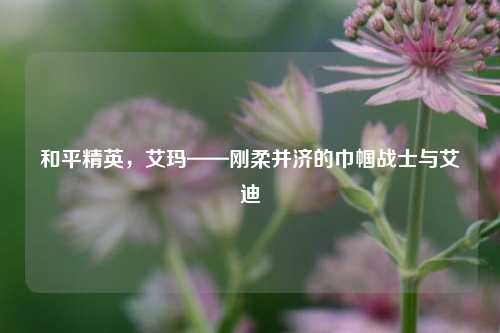 和平精英，艾玛——刚柔并济的巾帼战士与艾迪