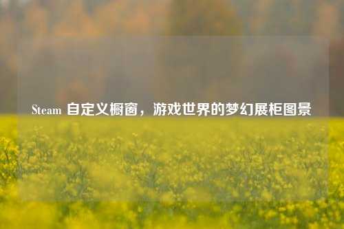 Steam 自定义橱窗，游戏世界的梦幻展柜图景