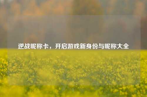 逆战昵称卡，开启游戏新身份与昵称大全