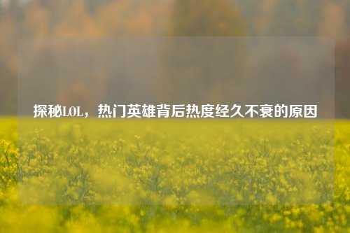 探秘LOL，热门英雄背后热度经久不衰的原因