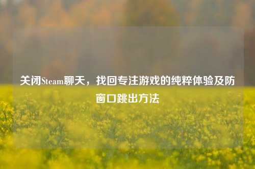 关闭Steam聊天，找回专注游戏的纯粹体验及防窗口跳出方法
