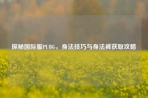 探秘国际服PUBG，身法技巧与身法裤获取攻略