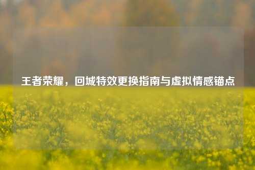 王者荣耀，回城特效更换指南与虚拟情感锚点