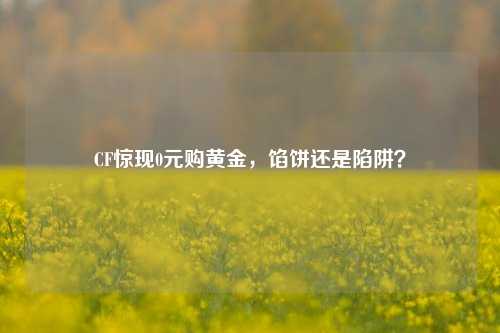 CF惊现0元购黄金，馅饼还是陷阱？