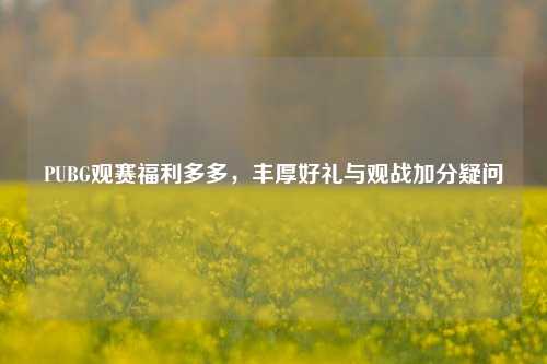 PUBG观赛福利多多，丰厚好礼与观战加分疑问
