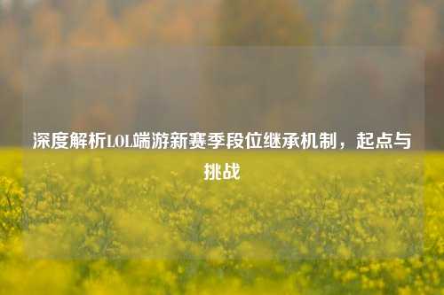 深度解析LOL端游新赛季段位继承机制，起点与挑战