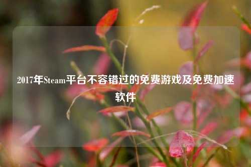 2017年Steam平台不容错过的免费游戏及免费加速软件