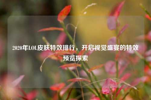 2020年LOL皮肤特效排行，开启视觉盛宴的特效预览探索