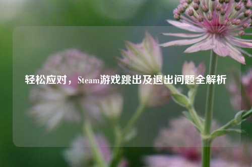 轻松应对，Steam游戏跳出及退出问题全解析
