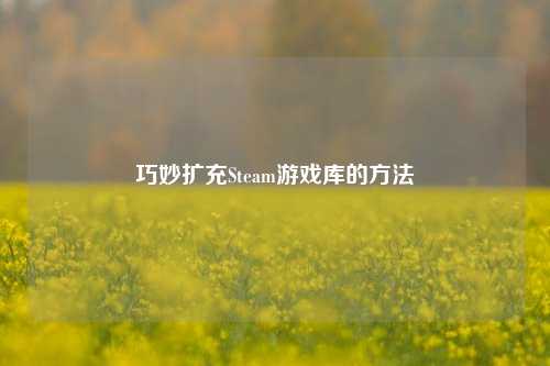 巧妙扩充Steam游戏库的方法