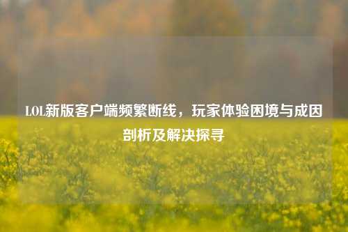 LOL新版客户端频繁断线，玩家体验困境与成因剖析及解决探寻