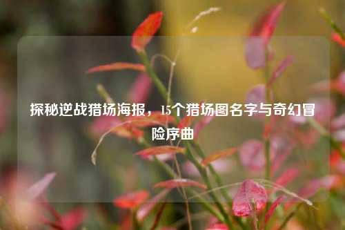 探秘逆战猎场海报，15个猎场图名字与奇幻冒险序曲