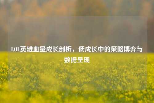 LOL英雄血量成长剖析，低成长中的策略博弈与数据呈现