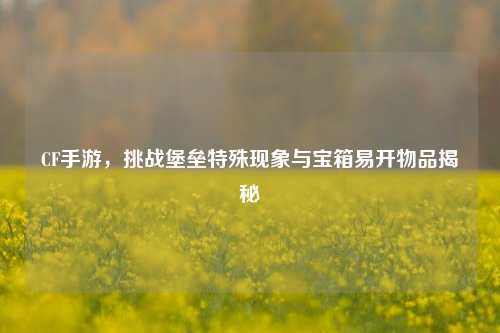CF手游，挑战堡垒特殊现象与宝箱易开物品揭秘