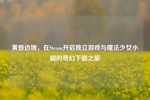 黄昏边境，在Steam开启独立游戏与魔法少女小圆的奇幻下载之旅