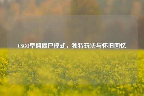 CSGO早期僵尸模式，独特玩法与怀旧回忆