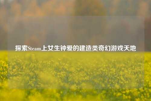 探索Steam上女生钟爱的建造类奇幻游戏天地