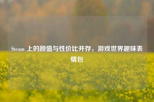 Steam 上的颜值与性价比并存，游戏世界趣味表情包