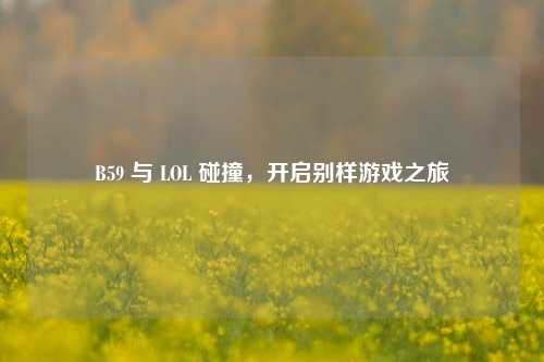 B59 与 LOL 碰撞，开启别样游戏之旅