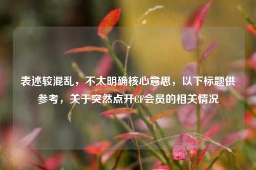 表述较混乱，不太明确核心意思，以下标题供参考，关于突然点开CF会员的相关情况