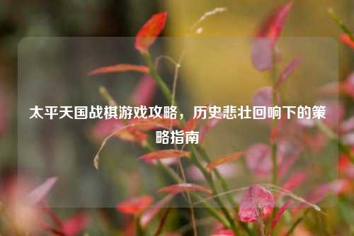 太平天国战棋游戏攻略，历史悲壮回响下的策略指南