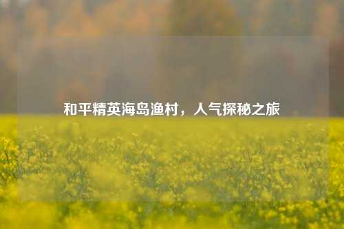 和平精英海岛渔村，人气探秘之旅