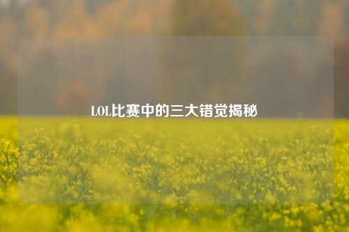 LOL比赛中的三大错觉揭秘