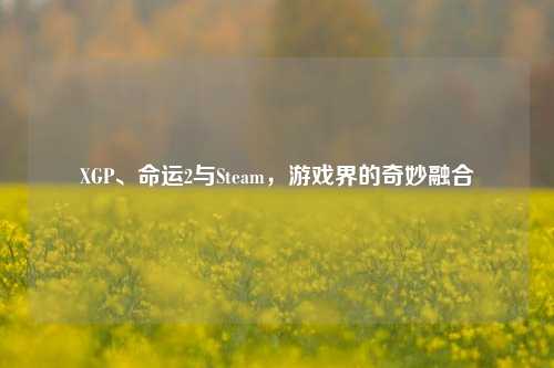 XGP、命运2与Steam，游戏界的奇妙融合
