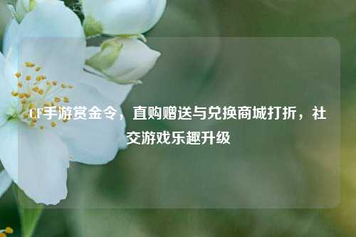 CF手游赏金令，直购赠送与兑换商城打折，社交游戏乐趣升级