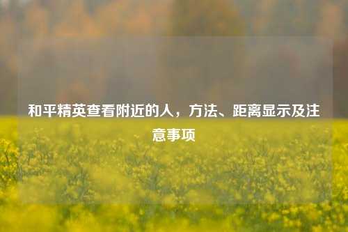 和平精英查看附近的人，方法、距离显示及注意事项