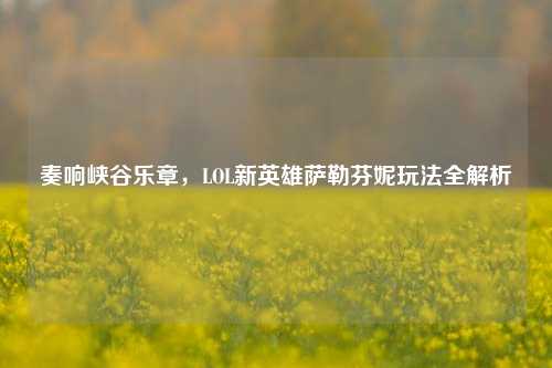 奏响峡谷乐章，LOL新英雄萨勒芬妮玩法全解析