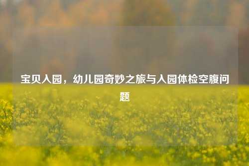 宝贝入园，幼儿园奇妙之旅与入园体检空腹问题