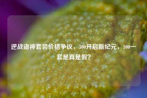 逆战诸神套装价格争议，300开启新纪元，100一套是真是假？