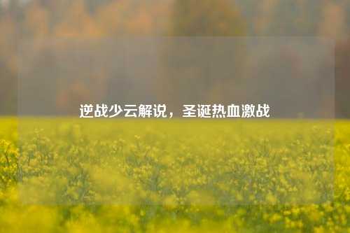 逆战少云解说，圣诞热血激战