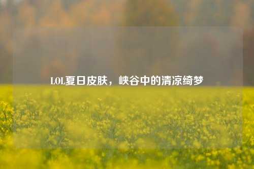 LOL夏日皮肤，峡谷中的清凉绮梦