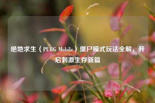 绝地求生（PUBG Mobile）僵尸模式玩法全解，开启刺激生存新篇