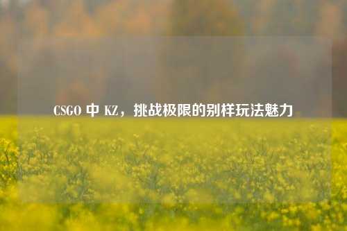 CSGO 中 KZ，挑战极限的别样玩法魅力