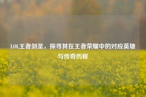 LOL王者剑圣，探寻其在王者荣耀中的对应英雄与传奇历程