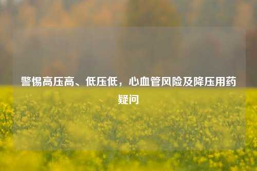 警惕高压高、低压低，心血管风险及降压用药疑问
