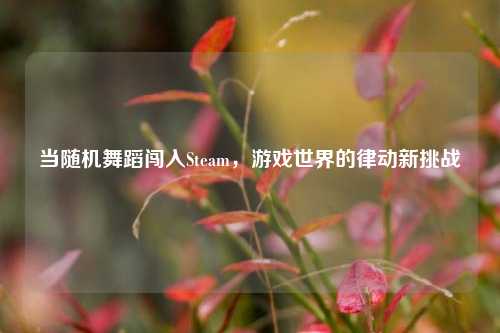 当随机舞蹈闯入Steam，游戏世界的律动新挑战