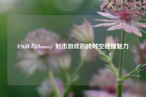 CSGO 与Doom，射击游戏的跨时空碰撞魅力