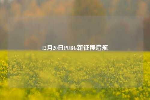 12月20日PUBG新征程启航