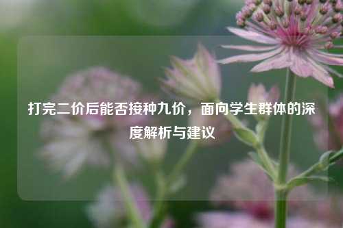 打完二价后能否接种九价，面向学生群体的深度解析与建议