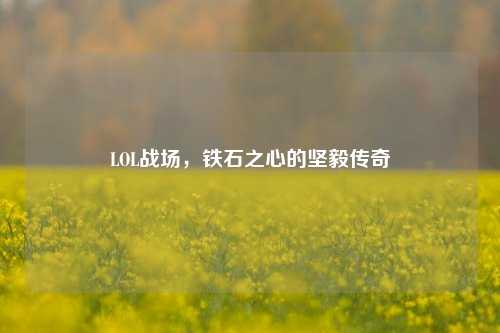 LOL战场，铁石之心的坚毅传奇