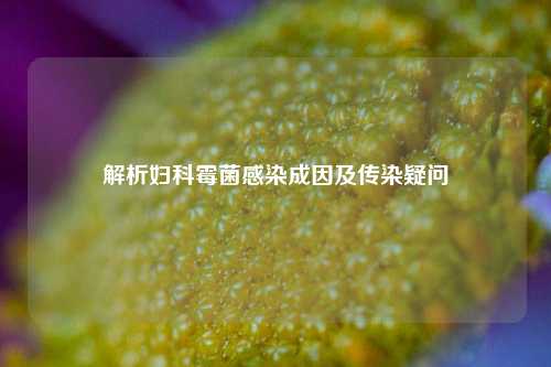 解析妇科霉菌感染成因及传染疑问