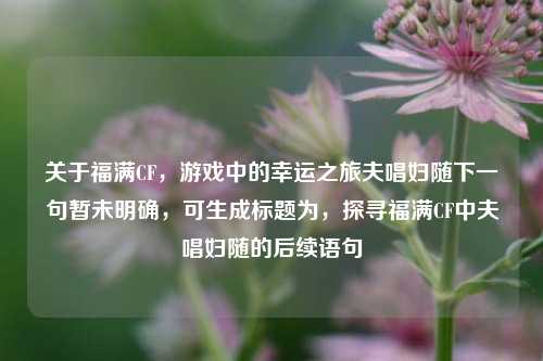 关于福满CF，游戏中的幸运之旅夫唱妇随下一句暂未明确，可生成标题为，探寻福满CF中夫唱妇随的后续语句