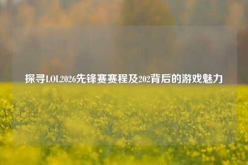 探寻LOL2026先锋赛赛程及202背后的游戏魅力