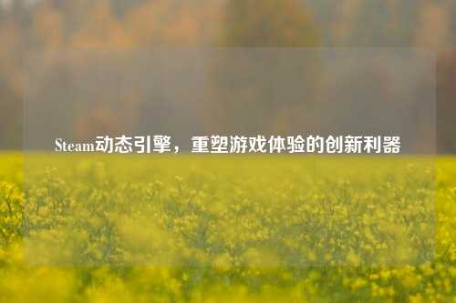 Steam动态引擎，重塑游戏体验的创新利器