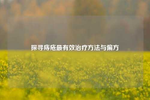 探寻痔疮最有效治疗方法与偏方
