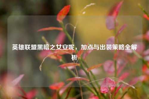 英雄联盟黑暗之女安妮，加点与出装策略全解析